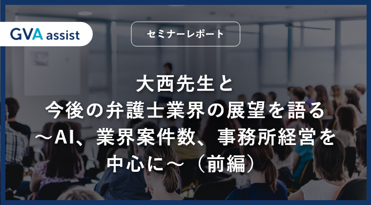 【セミナーレポート】大西先生と今後の弁護士業界の展望を語る～AI、業界案件数、事務所経営を中心に～（前編）