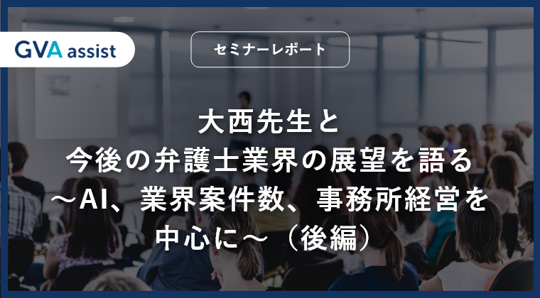 【セミナーレポート】大西先生と今後の弁護士業界の展望を語る～AI、業界案件数、事務所経営を中心に～（後編）