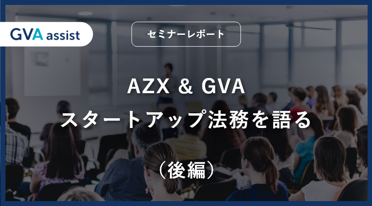 【セミナーレポート】AZX & GVA スタートアップ法務を語る（後編）